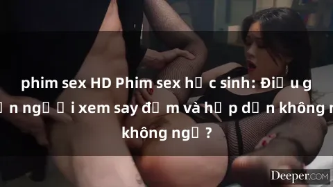 phim sex HD Phim sex học sinh: Điều gì khiến người xem say đắm và hấp dẫn không ngờ?