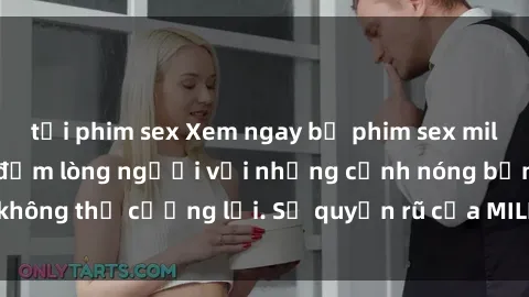 tải phim sex Xem ngay bộ phim sex milf hot nhất, làm say đắm lòng người với những cảnh nóng bỏng không thể cưỡng lại. Sự quyến rũ của MILF sẽ khiến bạn mãnh liệt!