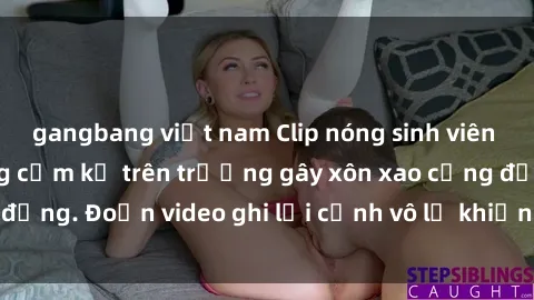 gangbang việt nam Clip nóng sinh viên gây sốc: Hành động cấm kỵ trên trường gây xôn xao cộng đồng. Đoạn video ghi lại cảnh vô lễ khiến dư luận bức xúc.