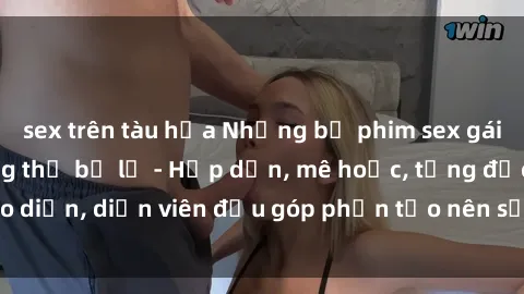 sex trên tàu hỏa Những bộ phim sex gái già đỉnh cao không thể bỏ lỡ - Hấp dẫn, mê hoặc, từng đạo diễn, diễn viên đều góp phần tạo nên sự hấp dẫn, kích thích.