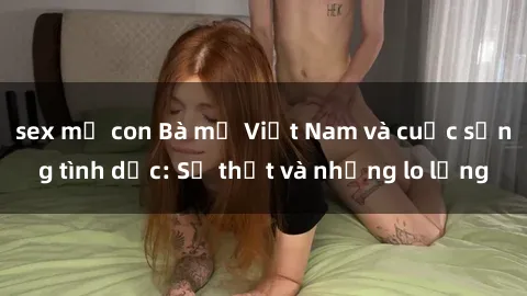 sex mẹ con Bà mẹ Việt Nam và cuộc sống tình dục: Sự thật và những lo lắng