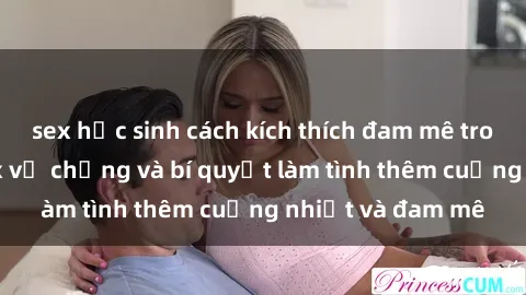 sex học sinh cách kích thích đam mê trong hôn nhân: Sex vợ chồng và bí quyết làm tình thêm cuồng nhiệt và đam mê