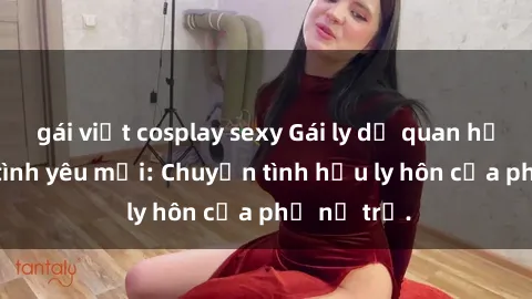 gái việt cosplay sexy Gái ly dị quan hệ tìm kiếm tình yêu mới: Chuyện tình hậu ly hôn của phụ nữ trẻ.