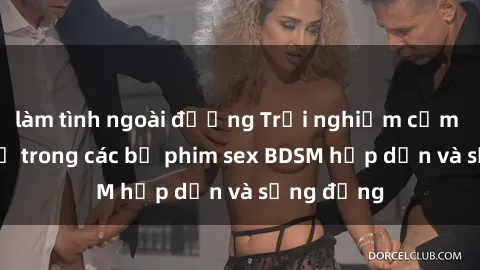 làm tình ngoài đường Trải nghiệm cảm giác mới lạ trong các bộ phim sex BDSM hấp dẫn và sống động
