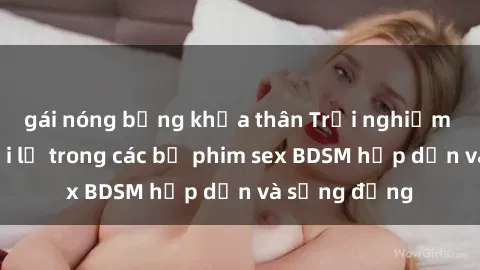 gái nóng bỏng khỏa thân Trải nghiệm cảm giác mới lạ trong các bộ phim sex BDSM hấp dẫn và sống động