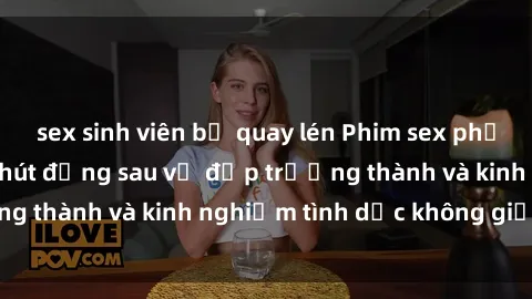 sex sinh viên bị quay lén Phim sex phụ nữ lớn tuổi: Sức hút đằng sau vẻ đẹp trưởng thành và kinh nghiệm tình dục không giới hạn