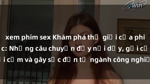 xem phim sex Khám phá thế giới của phim sex nô lệ tình dục: Những câu chuyện đầy nổi dậy, gợi cảm và gây sốc đến từ ngành công nghiệp giải trí đen tối