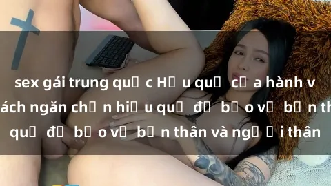 sex gái trung quốc Hậu quả của hành vi bạo dâm sex và cách ngăn chặn hiệu quả để bảo vệ bản thân và người thân