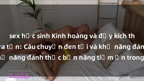 sex học sinh Kinh hoàng và đầy kích thích với phim sex tra tấn: Câu chuyện đen tối và khả năng đánh thức bản năng tiềm ẩn trong con người