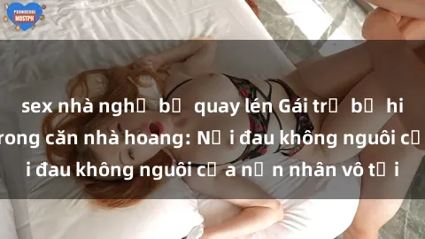 sex nhà nghỉ bị quay lén Gái trẻ bị hiếp dâm bạo lực trong căn nhà hoang: Nỗi đau không nguôi của nạn nhân vô tội