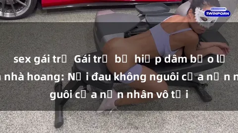 sex gái trẻ Gái trẻ bị hiếp dâm bạo lực trong căn nhà hoang: Nỗi đau không nguôi của nạn nhân vô tội