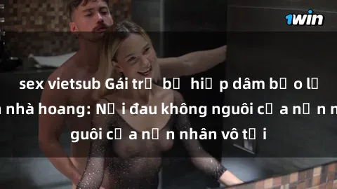 sex vietsub Gái trẻ bị hiếp dâm bạo lực trong căn nhà hoang: Nỗi đau không nguôi của nạn nhân vô tội