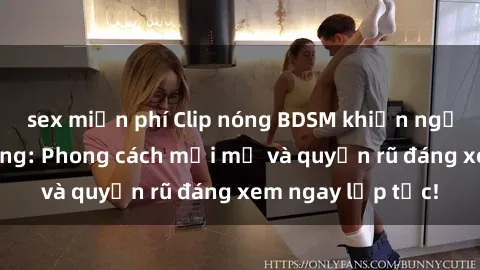 sex miễn phí Clip nóng BDSM khiến người xem phát cuồng: Phong cách mới mẻ và quyến rũ đáng xem ngay lập tức!