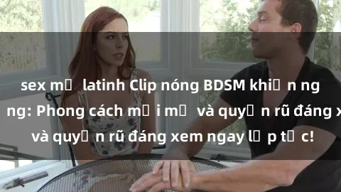 sex mỹ latinh Clip nóng BDSM khiến người xem phát cuồng: Phong cách mới mẻ và quyến rũ đáng xem ngay lập tức!