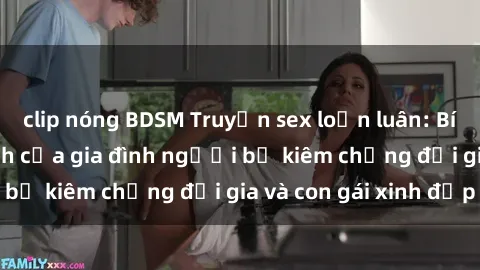 clip nóng BDSM Truyện sex loạn luân: Bí mật đầy kích thích của gia đình người bố kiêm chồng đại gia và con gái xinh đẹp
