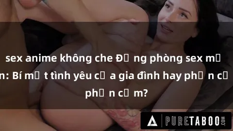 sex anime không che Động phòng sex mẹ con: Bí mật tình yêu của gia đình hay phản cảm?