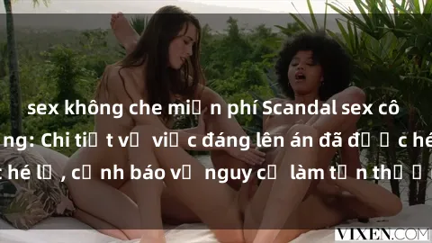 sex không che miễn phí Scandal sex cô cháu gây chấn động: Chi tiết vụ việc đáng lên án đã được hé lộ, cảnh báo về nguy cơ làm tổn thương tâm hồn trẻ em.