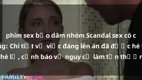phim sex bạo dâm nhóm Scandal sex cô cháu gây chấn động: Chi tiết vụ việc đáng lên án đã được hé lộ, cảnh báo về nguy cơ làm tổn thương tâm hồn trẻ em.