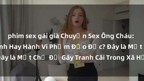 phim sex gái già Chuyện Sex Ông Cháu: Mối Quan Hệ Gia Đình Hay Hành Vi Phạm Đạo Đức? Đây là Một Chủ Đề Gây Tranh Cãi Trong Xã Hội Hiện Nay.