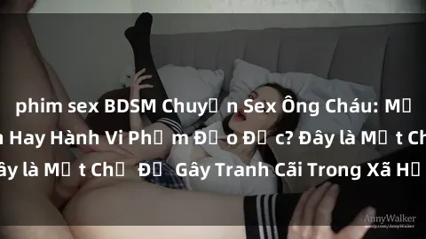 phim sex BDSM Chuyện Sex Ông Cháu: Mối Quan Hệ Gia Đình Hay Hành Vi Phạm Đạo Đức? Đây là Một Chủ Đề Gây Tranh Cãi Trong Xã Hội Hiện Nay.