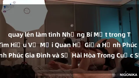 quay lén làm tình Những Bí Mật trong Tình Dục Gia Đình: Tìm Hiểu Về Mối Quan Hệ Giữa Hạnh Phúc Gia Đình và Sự Hài Hòa Trong Cuộc Sống Tình Dục