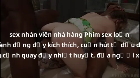 sex nhân viên nhà hàng Phim sex loạn luân Nhật Bản: Hành động đầy kích thích, cuốn hút từ đầu đến cuối. Những cảnh quay đầy nhiệt huyết, đưa người xem vào thế giới độc đáo của tình thân. Đừng bỏ lỡ!