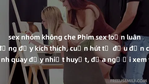 sex nhóm không che Phim sex loạn luân Nhật Bản: Hành động đầy kích thích, cuốn hút từ đầu đến cuối. Những cảnh quay đầy nhiệt huyết, đưa người xem vào thế giới độc đáo của tình thân. Đừng bỏ lỡ!