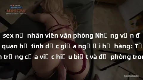 sex nữ nhân viên văn phòng Những vấn đề đáng quan tâm về quan hệ tình dục giữa người họ hàng: Tầm quan trọng của việc hiểu biết và đề phòng trong việc tiếp xúc trong gia đình.