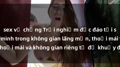 sex vợ chồng Trải nghiệm độc đáo tại sex nhà nghỉ: ẩn mình trong không gian lãng mạn, thoải mái và không gian riêng tư để khuấy động tình ái.