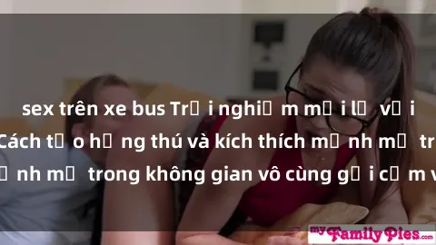 sex trên xe bus Trải nghiệm mới lạ với sex phòng tắm - Cách tạo hứng thú và kích thích mạnh mẽ trong không gian vô cùng gợi cảm và lãng mạn