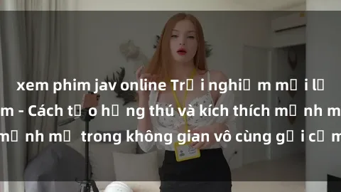 xem phim jav online Trải nghiệm mới lạ với sex phòng tắm - Cách tạo hứng thú và kích thích mạnh mẽ trong không gian vô cùng gợi cảm và lãng mạn