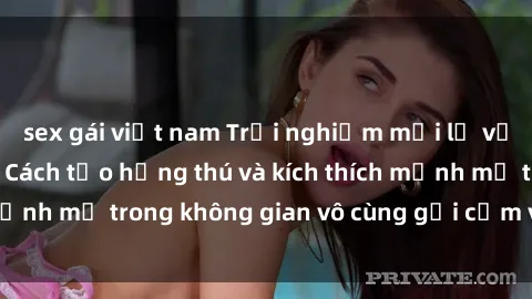 sex gái việt nam Trải nghiệm mới lạ với sex phòng tắm - Cách tạo hứng thú và kích thích mạnh mẽ trong không gian vô cùng gợi cảm và lãng mạn