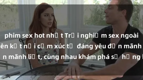phim sex hot nhất Trải nghiệm sex ngoài trời: Khi thiên nhiên kết nối cảm xúc từ đáng yêu đến mãnh liệt, cùng nhau khám phá sự hứng khởi và thú vị.