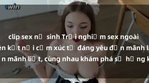 clip sex nữ sinh Trải nghiệm sex ngoài trời: Khi thiên nhiên kết nối cảm xúc từ đáng yêu đến mãnh liệt, cùng nhau khám phá sự hứng khởi và thú vị.