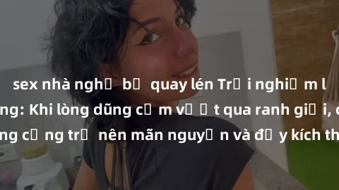 sex nhà nghỉ bị quay lén Trải nghiệm làm tình ngoài đường: Khi lòng dũng cảm vượt qua ranh giới, cuộc hẹn nơi công cộng trở nên mãn nguyện và đầy kích thích. Hành vi nguy hiểm, nhưng cũng tạo nên cảm 