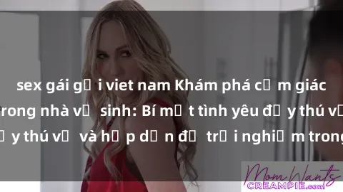 sex gái gọi viet nam Khám phá cảm giác mới mẻ với sex trong nhà vệ sinh: Bí mật tình yêu đầy thú vị và hấp dẫn để trải nghiệm trong đêm hôm nay!