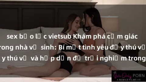 sex bạo lực vietsub Khám phá cảm giác mới mẻ với sex trong nhà vệ sinh: Bí mật tình yêu đầy thú vị và hấp dẫn để trải nghiệm trong đêm hôm nay!