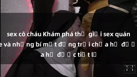 sex cô cháu Khám phá thế giới sex quán karaoke và những bí mật động trời chưa hề được tiết lộ