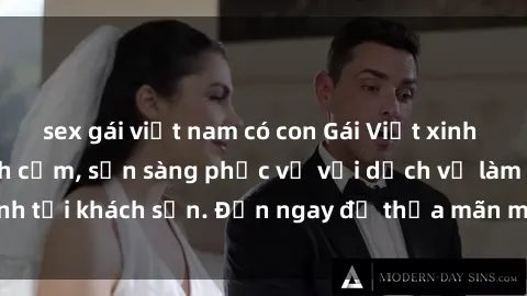 sex gái việt nam có con Gái Việt xinh đẹp, nồng nàn tình cảm, sẵn sàng phục vụ với dịch vụ làm tình tại khách sạn. Đến ngay để thỏa mãn mọi khao khát của bạn!