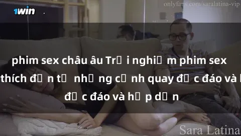 phim sex châu âu Trải nghiệm phim sex : Sự kích thích đến từ những cảnh quay độc đáo và hấp dẫn