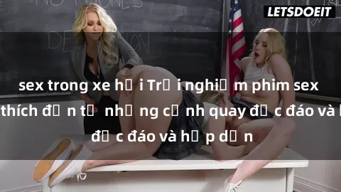 sex trong xe hơi Trải nghiệm phim sex : Sự kích thích đến từ những cảnh quay độc đáo và hấp dẫn