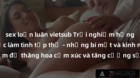 sex loạn luân vietsub Trải nghiệm hứng khởi cùng với việc làm tình tập thể - những bí mật và kinh nghiệm để thăng hoa cảm xúc và tăng cường sự gắn kết trong mối quan hệ