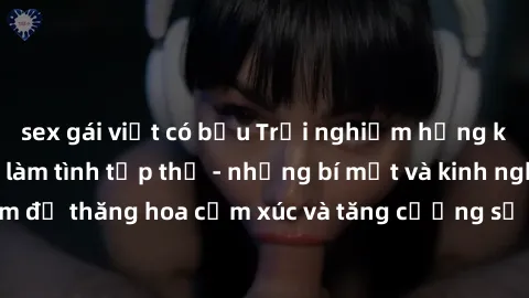 sex gái việt có bầu Trải nghiệm hứng khởi cùng với việc làm tình tập thể - những bí mật và kinh nghiệm để thăng hoa cảm xúc và tăng cường sự gắn kết trong mối quan hệ