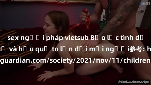 sex người pháp vietsub Bạo lực tình dục trong nhóm: nguy cơ và hậu quả to lớn đối mọi người参考: https://www.theguardian.com/society/2021/nov/11/children-as-young-as-four-are-being-sexually-abused-by-gr