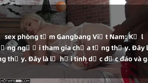 sex phòng tắm Gangbang Việt Nam: Kỷ lục mới với số lượng người tham gia chưa từng thấy. Đây là lễ hội tình dục độc đáo và gây sốc.