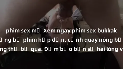 phim sex mỹ Xem ngay phim sex bukkake hàng đầu với những bộ phim hấp dẫn, cảnh quay nóng bỏng không thể bỏ qua. Đảm bảo bạn sẽ hài lòng với trải nghiệm mới lạ này!