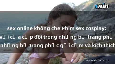 sex online không che Phim sex cosplay: Trải nghiệm tuyệt vời của cặp đôi trong những bộ trang phục gợi cảm và kích thích