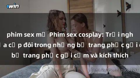 phim sex mỹ Phim sex cosplay: Trải nghiệm tuyệt vời của cặp đôi trong những bộ trang phục gợi cảm và kích thích