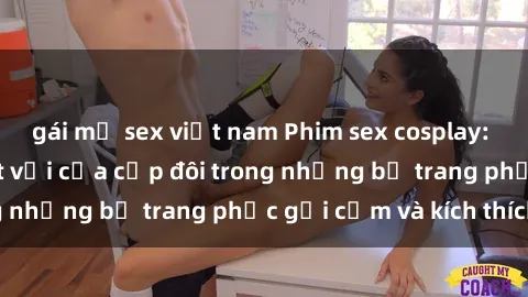 gái mỹ sex việt nam Phim sex cosplay: Trải nghiệm tuyệt vời của cặp đôi trong những bộ trang phục gợi cảm và kích thích