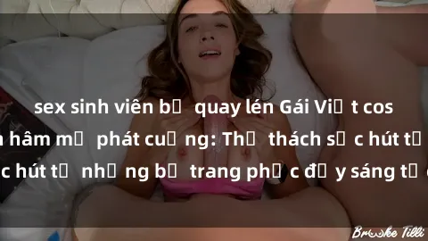 sex sinh viên bị quay lén Gái Việt cosplay sexy khiến fan hâm mộ phát cuồng: Thử thách sức hút từ những bộ trang phục đầy sáng tạo và quyến rũ!